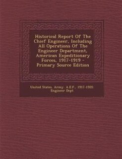 Historical Report Of The Chief Engineer, Including All Operations Of The Engineer Department, American Expeditionary Forces, 1917-1919