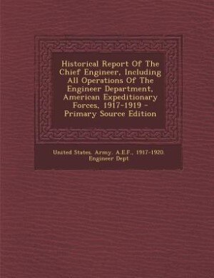 Historical Report Of The Chief Engineer, Including All Operations Of The Engineer Department, American Expeditionary Forces, 1917-1919