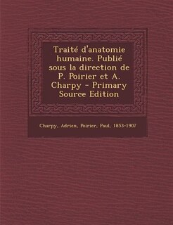 Traité d'anatomie humaine. Publié sous la direction de P. Poirier et A. Charpy - Primary Source Edition