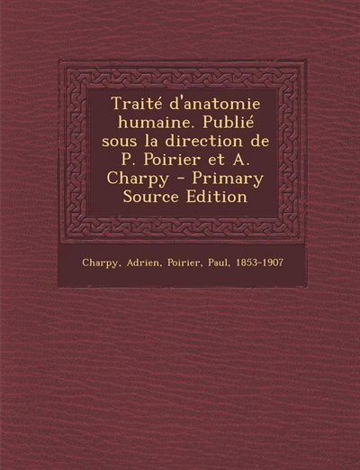 Traité d'anatomie humaine. Publié sous la direction de P. Poirier et A. Charpy - Primary Source Edition