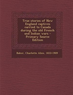 Front cover_True stories of New England captives carried to Canada during the old French and Indian wars - Primary Source Edition