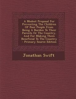 Front cover_A Modest Proposal For Preventing The Children Of Poor People From Being A Burden To Their Parents Or The Country, And For Making Them Beneficial To The Country
