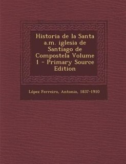 Front cover_Historia de la Santa a.m. iglesia de Santiago de Compostela Volume 1