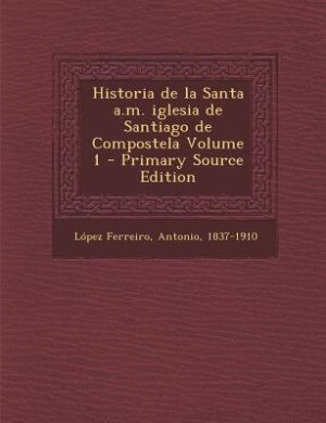 Front cover_Historia de la Santa a.m. iglesia de Santiago de Compostela Volume 1