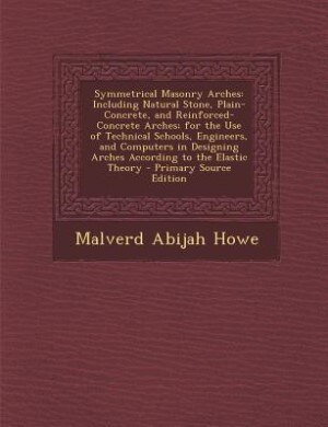 Symmetrical Masonry Arches: Including Natural Stone, Plain-Concrete, and Reinforced-Concrete Arches; for the Use of Technical S