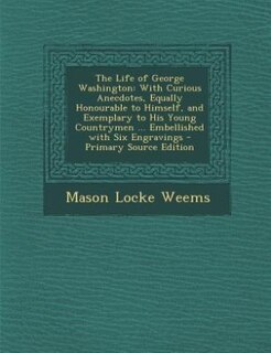 The Life of George Washington: With Curious Anecdotes, Equally Honourable to Himself, and Exemplary to His Young Countrymen ... Em