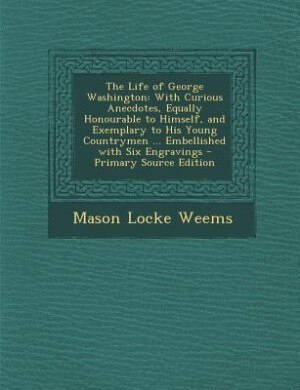 The Life of George Washington: With Curious Anecdotes, Equally Honourable to Himself, and Exemplary to His Young Countrymen ... Em