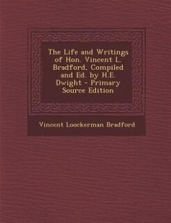 The Life and Writings of Hon. Vincent L. Bradford, Compiled and Ed. by H.E. Dwight - Primary Source Edition