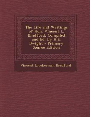 The Life and Writings of Hon. Vincent L. Bradford, Compiled and Ed. by H.E. Dwight - Primary Source Edition