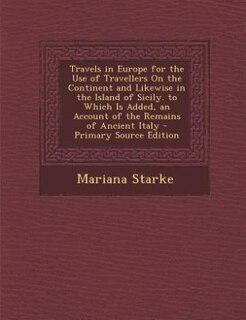 Travels in Europe for the Use of Travellers On the Continent and Likewise in the Island of Sicily. to Which Is Added, an Account of the Remains of Ancient Italy - Primary Source Edition