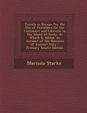 Travels in Europe for the Use of Travellers On the Continent and Likewise in the Island of Sicily. to Which Is Added, an Account of the Remains of Ancient Italy - Primary Source Edition