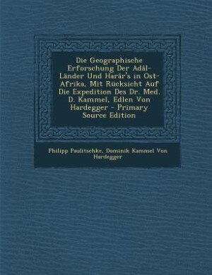 Die Geographische Erforschung Der Adâl-Länder Und Harâr's in Ost-Afrika, Mit Rücksicht Auf Die Expedition Des Dr. Med. D. Kammel, Edlen Von Hardegger - Primary Source Edition
