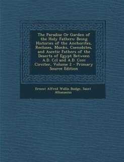 The Paradise Or Garden of the Holy Fathers: Being Histories of the Anchorites, Recluses, Monks, Coenobites, and Ascetic Fathers of the Deserts