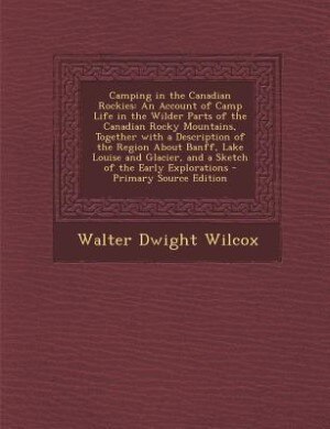 Camping in the Canadian Rockies: An Account of Camp Life in the Wilder Parts of the Canadian Rocky Mountains, Together with a Descri