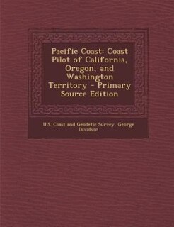 Pacific Coast: Coast Pilot of California, Oregon, and Washington Territory - Primary Source Edition