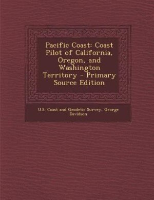 Pacific Coast: Coast Pilot of California, Oregon, and Washington Territory - Primary Source Edition