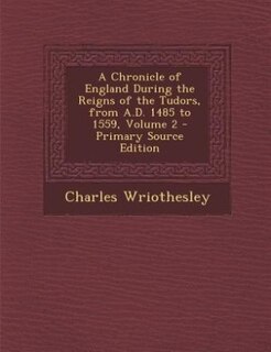 Couverture_A Chronicle of England During the Reigns of the Tudors, from A.D. 1485 to 1559, Volume 2 - Primary Source Edition