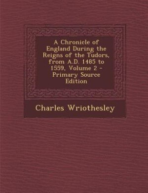 Couverture_A Chronicle of England During the Reigns of the Tudors, from A.D. 1485 to 1559, Volume 2 - Primary Source Edition