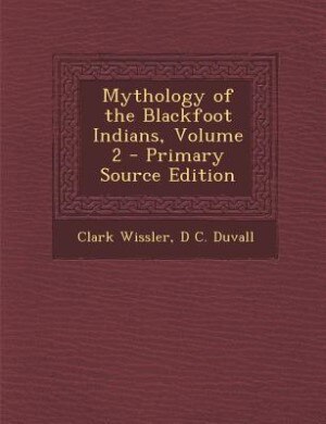 Mythology of the Blackfoot Indians, Volume 2 - Primary Source Edition