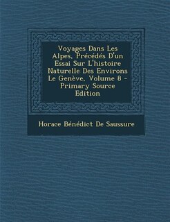 Front cover_Voyages Dans Les Alpes, Précédés D'un Essai Sur L'histoire Naturelle Des Environs Le Genève, Volume 8 - Primary Source Edition