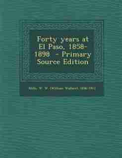 Forty years at El Paso, 1858-1898 - Primary Source Edition by W. W. (william Wallace) 1836-191 Mills
