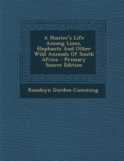 A Hunter's Life Among Lions, Elephants And Other Wild Animals Of South Africa - Primary Source Edition