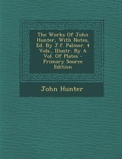 Couverture_The Works Of John Hunter, With Notes, Ed. By J.f. Palmer. 4 Vols., Illustr. By A Vol. Of Plates - Primary Source Edition