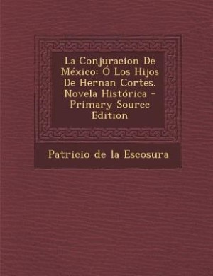 La Conjuracion de Mexico: O Los Hijos de Hernan Cortes. Novela Historica - Primary Source Edition