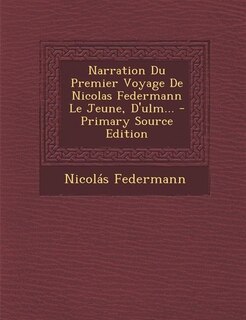 Couverture_Narration Du Premier Voyage De Nicolas Federmann Le Jeune, D'ulm... - Primary Source Edition