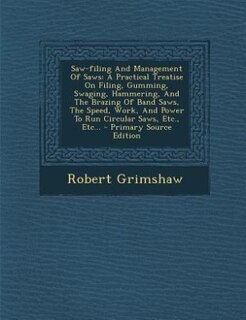 Saw-filing And Management Of Saws: A Practical Treatise On Filing, Gumming, Swaging, Hammering, And The Brazing Of Band Saws, The Spee