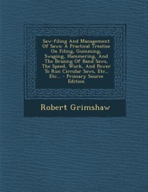 Saw-filing And Management Of Saws: A Practical Treatise On Filing, Gumming, Swaging, Hammering, And The Brazing Of Band Saws, The Spee