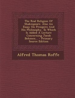 Front cover_The Real Religion Of Shakespeare. Also An Essay On Prospero And His Philosophy. To Which Is Added A Lecture Concerning Jacob Behmen... - Primary Source Edition
