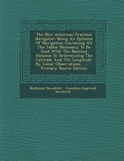 The New American Practical Navigator: Being An Epitome Of Navigation Contaning All The Tables Necessary To Be Used With The Nautical Alma