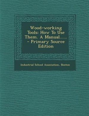 Wood-working Tools: How To Use Them. A Manual...... - Primary Source Edition