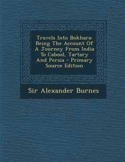 Travels Into Bokhara: Being The Account Of A Journey From India To Cabool, Tartary And Persia - Primary Source Edition