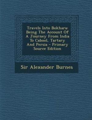 Travels Into Bokhara: Being The Account Of A Journey From India To Cabool, Tartary And Persia - Primary Source Edition
