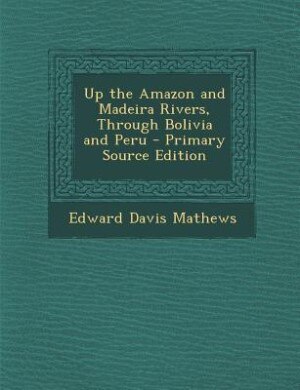 Up the Amazon and Madeira Rivers, Through Bolivia and Peru - Primary Source Edition