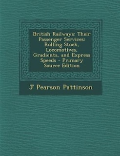 British Railways: Their Passenger Services: Rolling Stock, Locomotives, Gradients, and Express Speeds - Primary Sourc