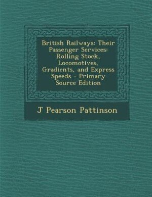 British Railways: Their Passenger Services: Rolling Stock, Locomotives, Gradients, and Express Speeds - Primary Sourc