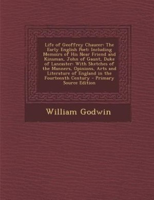 Life of Geoffrey Chaucer: The Early English Poet: Including Memoirs of His Near Friend and Kinsman, John of Gaunt, Duke of La