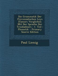 Die Grammatik Der Provenzalischen Leys D'amors Verglichen Mit Der Sprache Der Troubadours: 1. Teil : Phonetik - Primary Source Edition