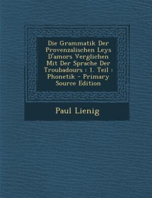 Die Grammatik Der Provenzalischen Leys D'amors Verglichen Mit Der Sprache Der Troubadours: 1. Teil : Phonetik - Primary Source Edition