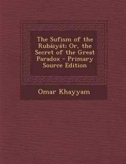 The Sufism of the Rubáiyát; Or, the Secret of the Great Paradox - Primary Source Edition
