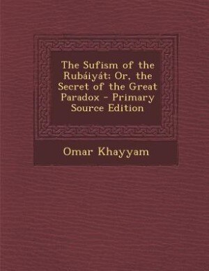 The Sufism of the Rubáiyát; Or, the Secret of the Great Paradox - Primary Source Edition