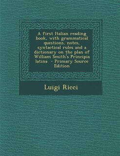 Front cover_A first Italian reading book, with grammatical questions, notes, syntactical rules and a dictionary on the plan of William Smith's Principia latina  - Primary Source Edition