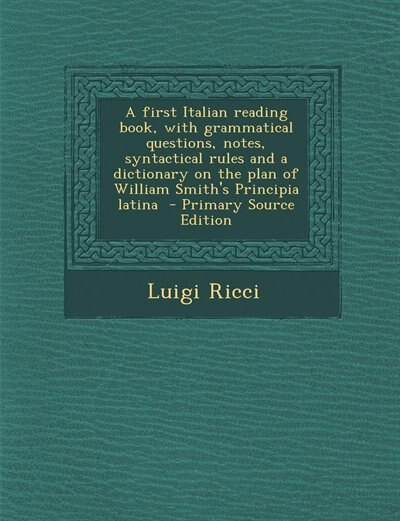 Front cover_A first Italian reading book, with grammatical questions, notes, syntactical rules and a dictionary on the plan of William Smith's Principia latina  - Primary Source Edition