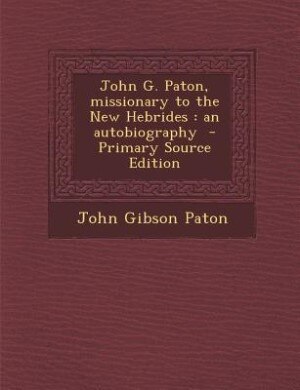 John G. Paton, missionary to the New Hebrides: an autobiography  - Primary Source Edition