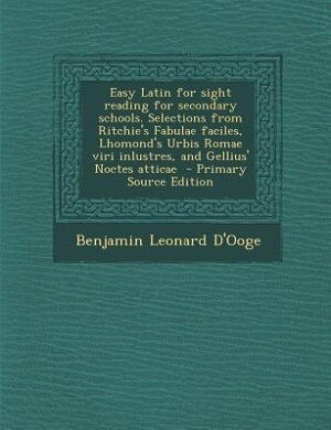 Easy Latin for sight reading for secondary schools. Selections from Ritchie's Fabulae faciles, Lhomond's Urbis Romae viri inlustres, and Gellius' Noctes atticae  - Primary Source Edition