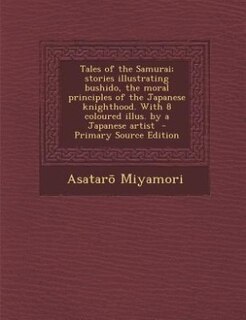Tales of the Samurai; stories illustrating bushido, the moral principles of the Japanese knighthood. With 8 coloured illus. by a Japanese artist  - Primary Source Edition