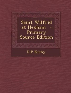 Saint Wilfrid at Hexham  - Primary Source Edition